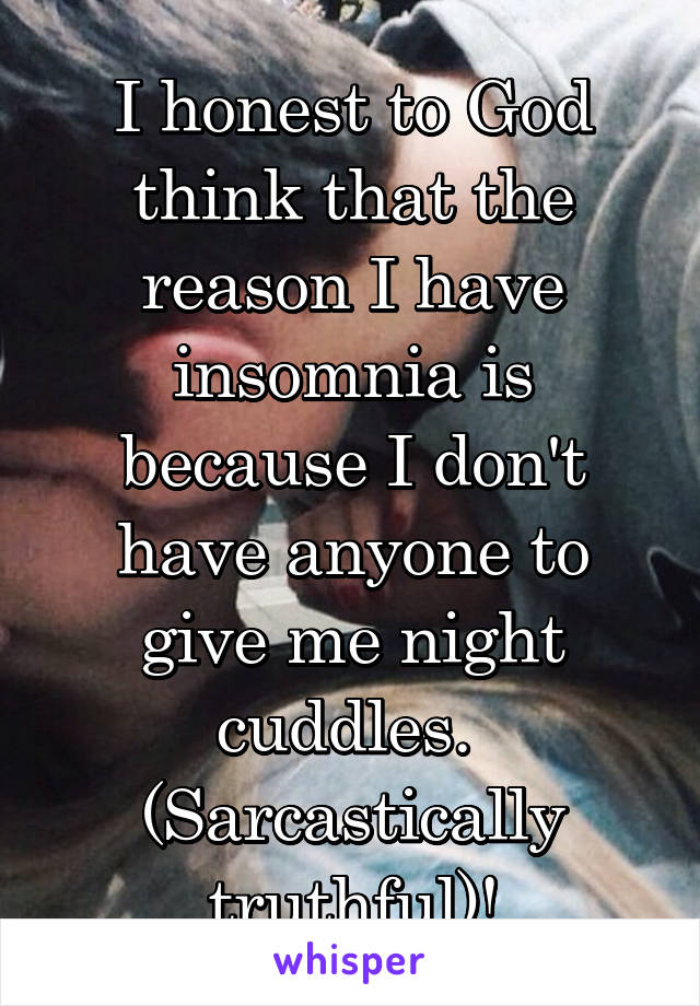 I honest to God think that the reason I have insomnia is because I don't have anyone to give me night cuddles. 
(Sarcastically truthful)!