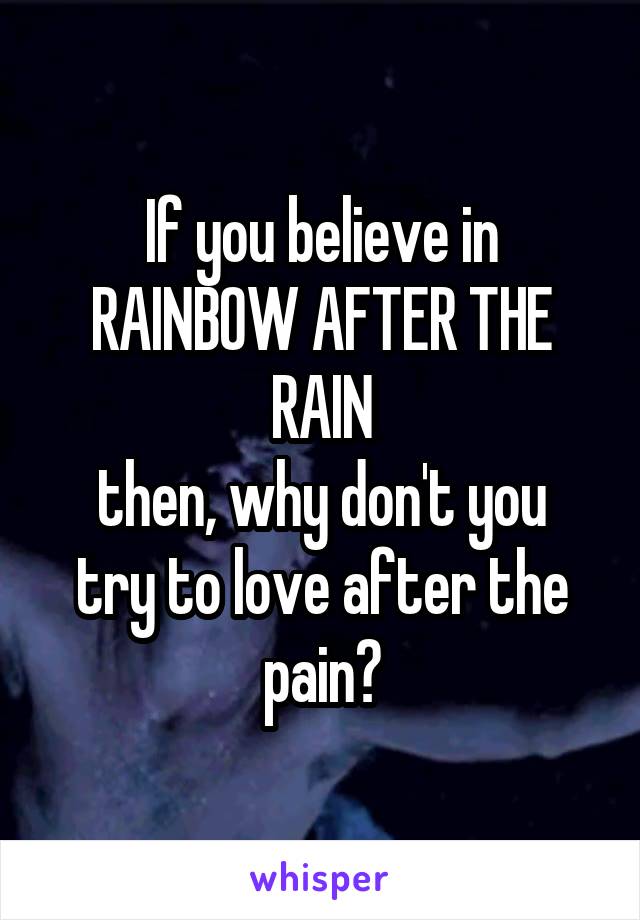 If you believe in RAINBOW AFTER THE RAIN
then, why don't you try to love after the pain?