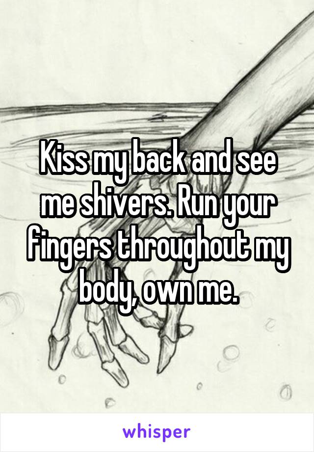 Kiss my back and see me shivers. Run your fingers throughout my body, own me.