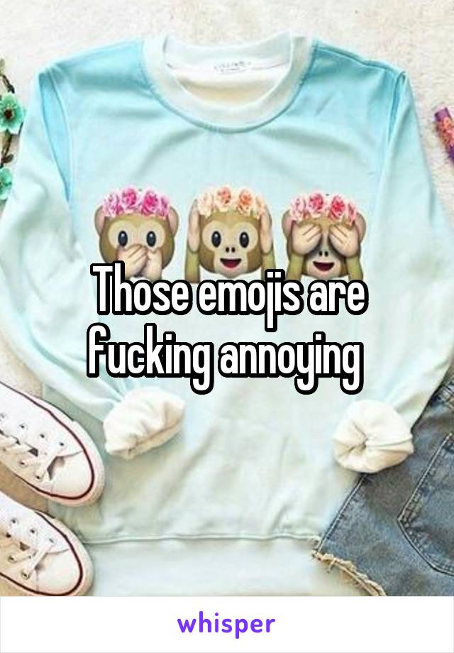 Those emojis are fucking annoying 