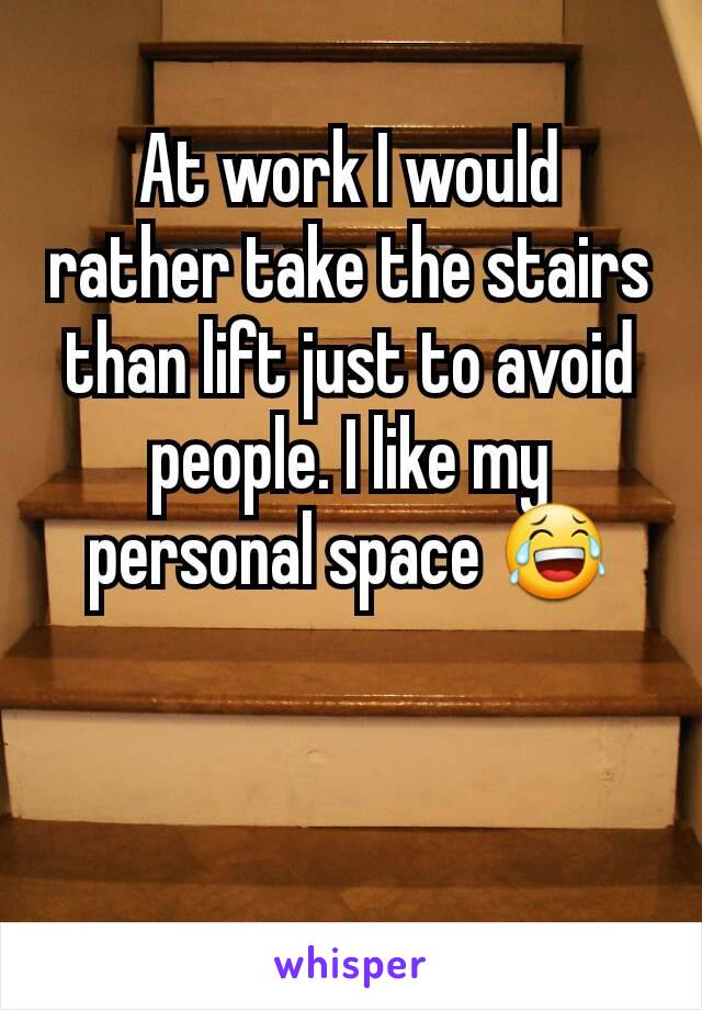 At work I would rather take the stairs than lift just to avoid people. I like my personal space 😂