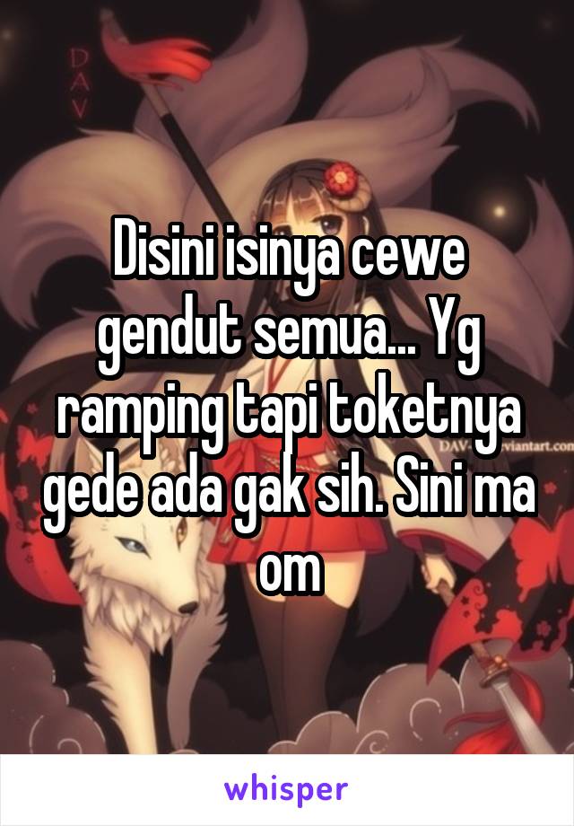 Disini isinya cewe gendut semua... Yg ramping tapi toketnya gede ada gak sih. Sini ma om