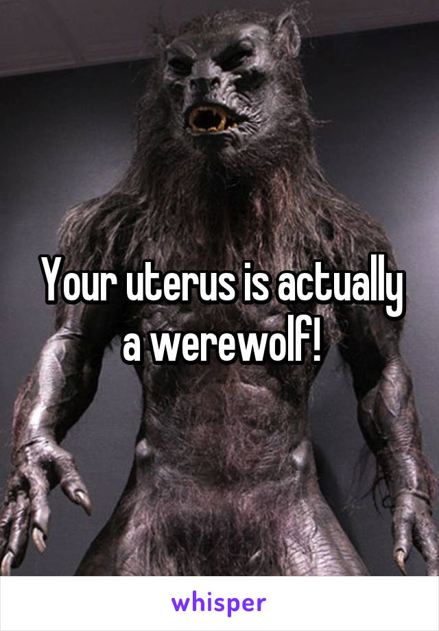 Your uterus is actually a werewolf!