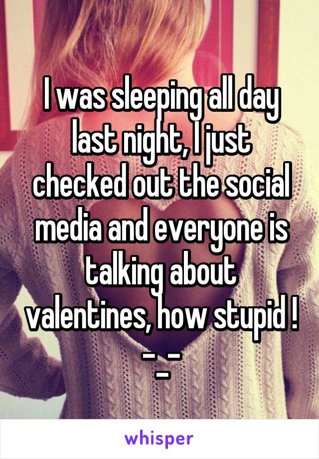 I was sleeping all day last night, I just checked out the social media and everyone is talking about valentines, how stupid ! -_-