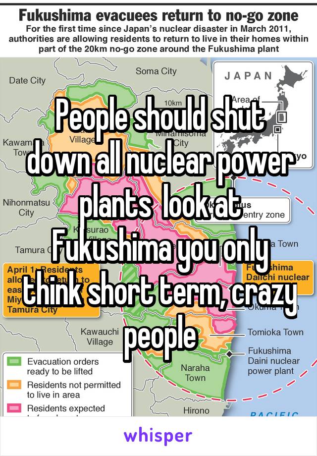 People should shut down all nuclear power plants  look at Fukushima you only think short term, crazy people