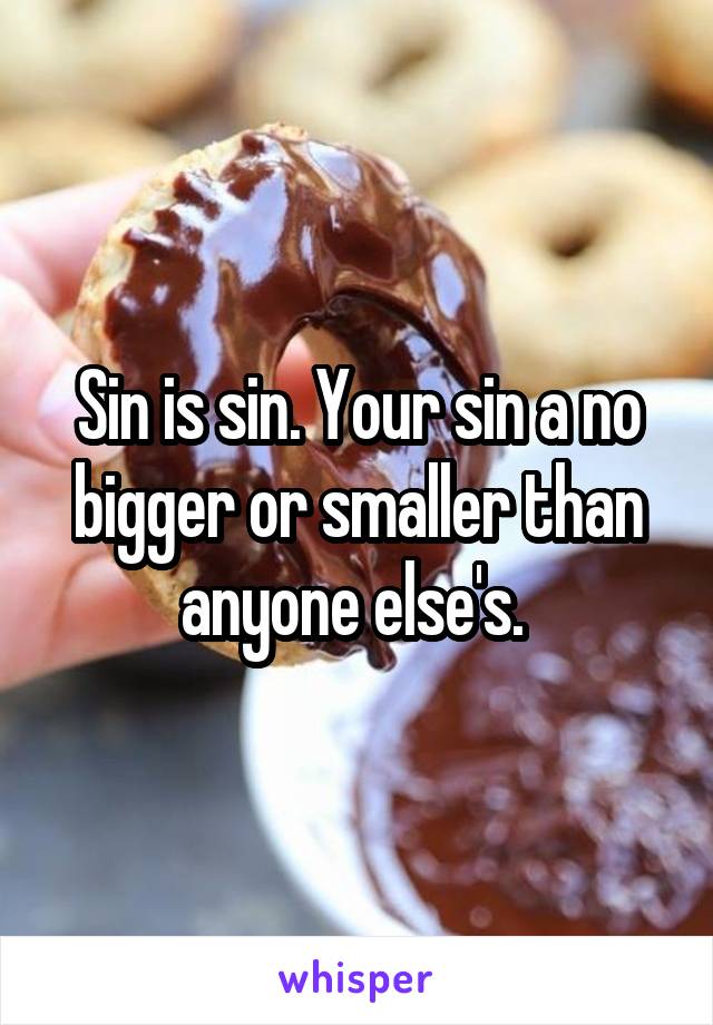 Sin is sin. Your sin a no bigger or smaller than anyone else's. 