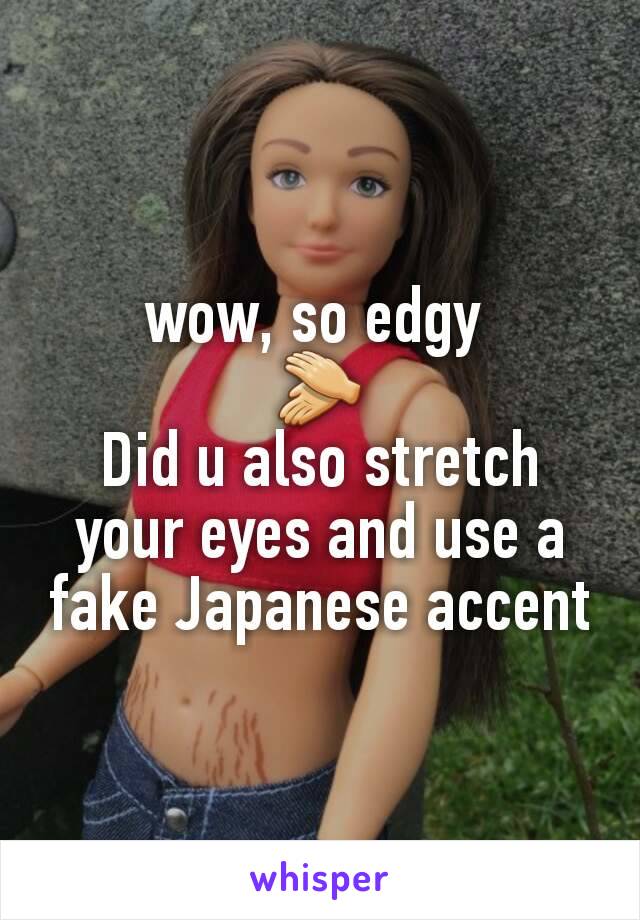 wow, so edgy 
👏
Did u also stretch your eyes and use a fake Japanese accent