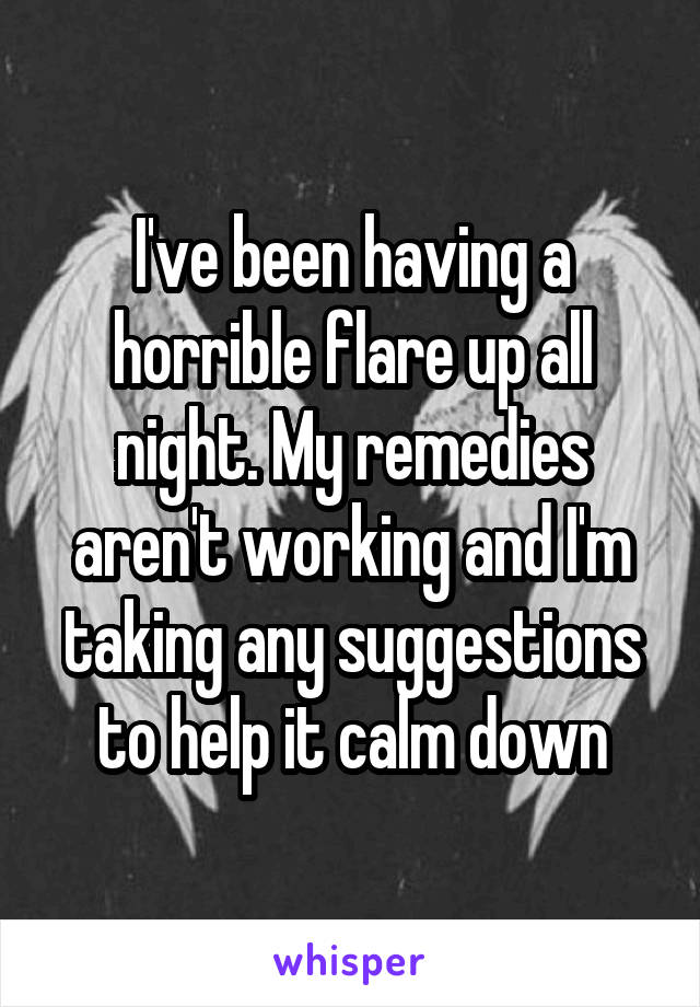 I've been having a horrible flare up all night. My remedies aren't working and I'm taking any suggestions to help it calm down