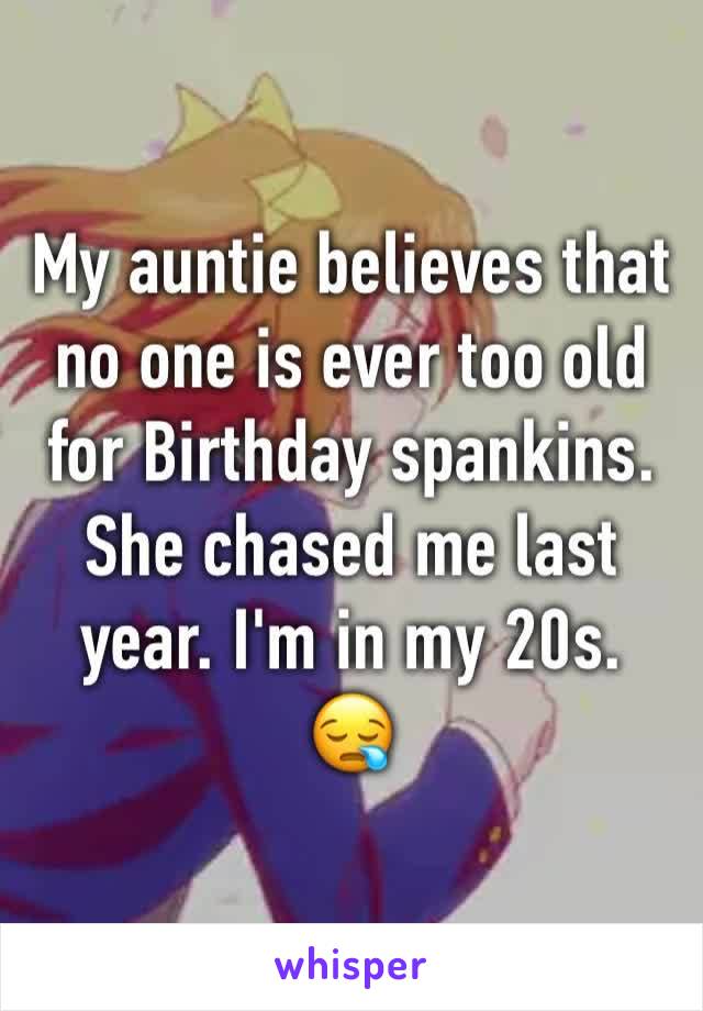 My auntie believes that no one is ever too old for Birthday spankins. She chased me last year. I'm in my 20s.
😪