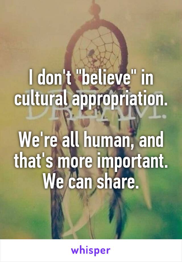 I don't "believe" in cultural appropriation.

We're all human, and that's more important. We can share.