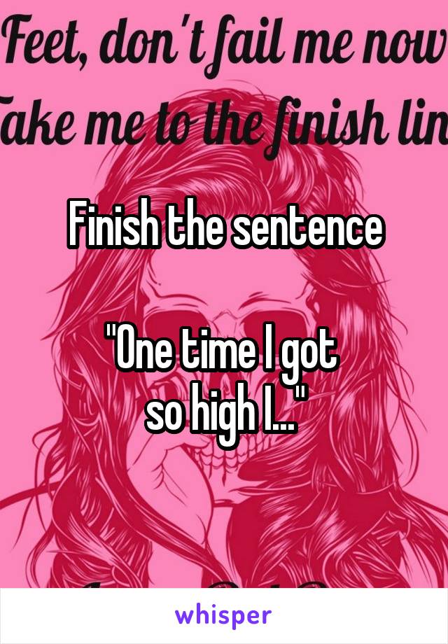 Finish the sentence

"One time I got 
so high I..."