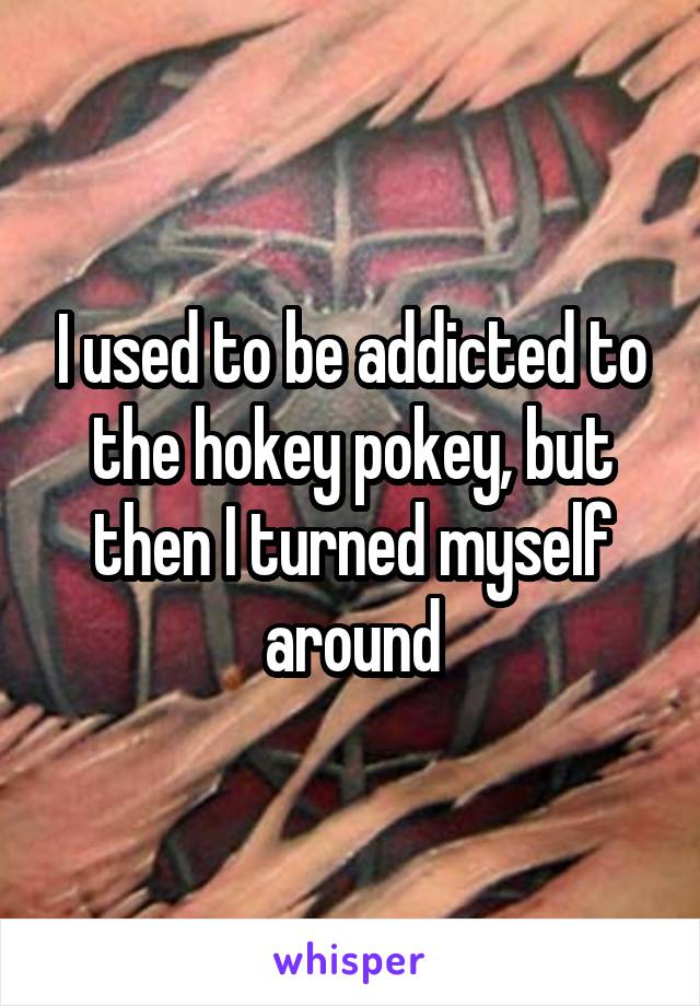 I used to be addicted to the hokey pokey, but then I turned myself around