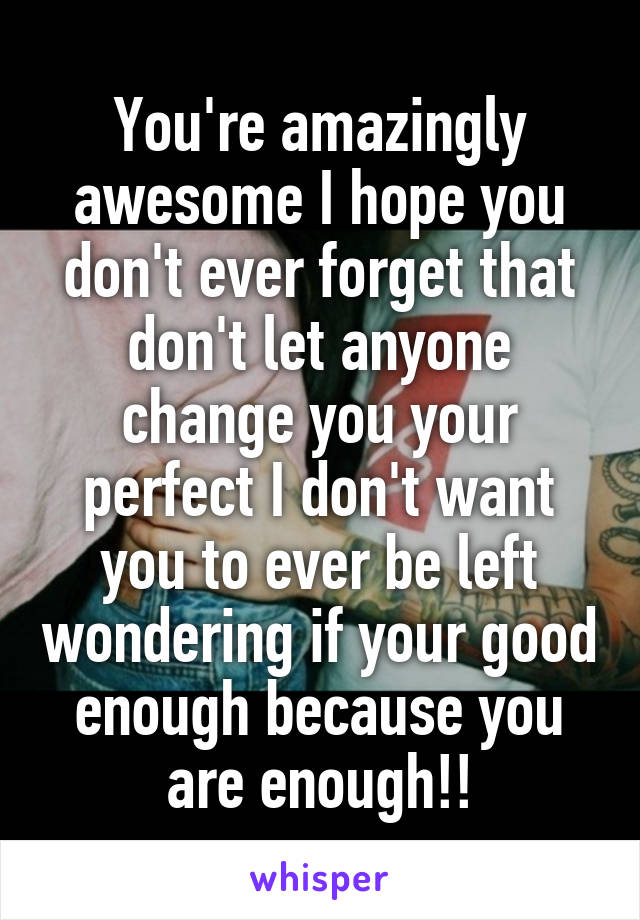 You're amazingly awesome I hope you don't ever forget that don't let anyone change you your perfect I don't want you to ever be left wondering if your good enough because you are enough!!