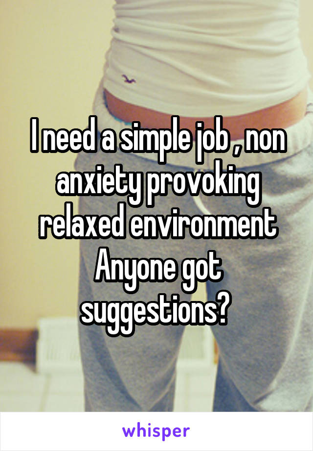 I need a simple job , non anxiety provoking relaxed environment
Anyone got suggestions? 