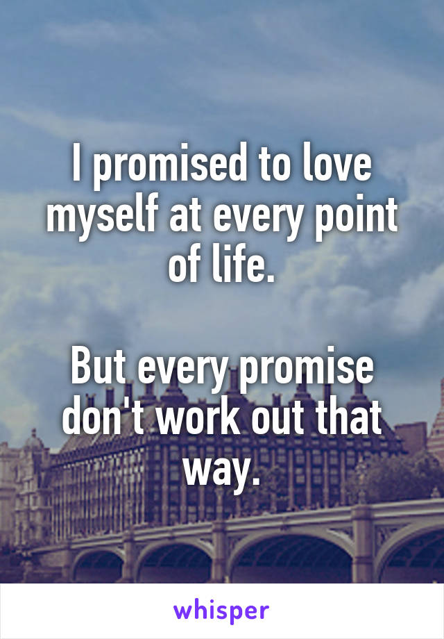 I promised to love myself at every point of life.

But every promise don't work out that way.