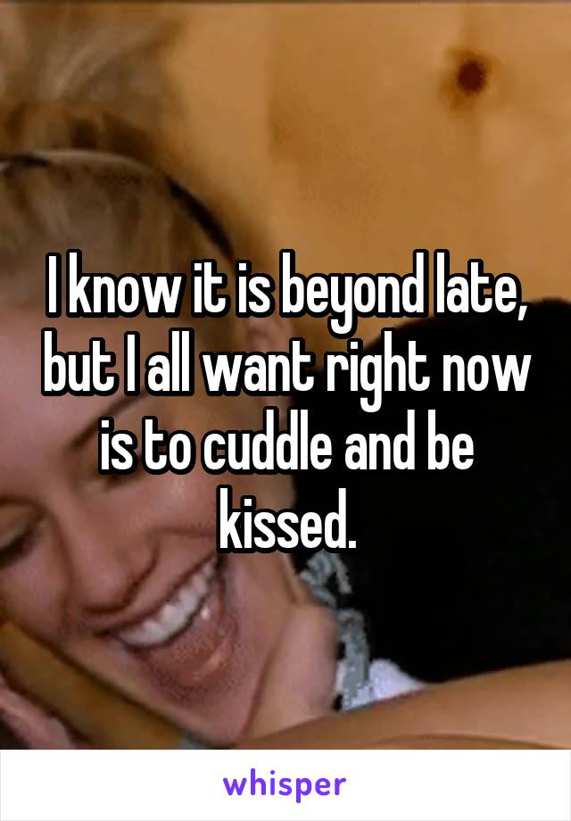 I know it is beyond late, but I all want right now is to cuddle and be kissed.