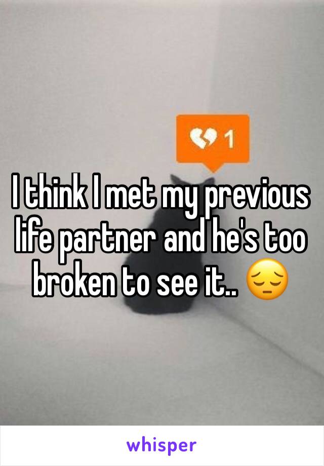 I think I met my previous life partner and he's too broken to see it.. 😔