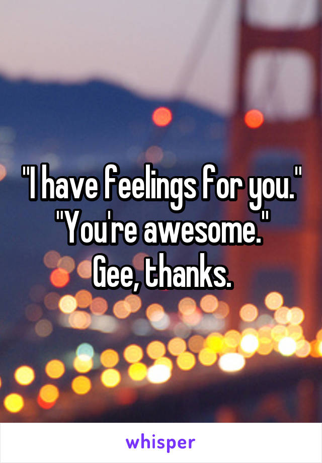 "I have feelings for you."
"You're awesome."
Gee, thanks.