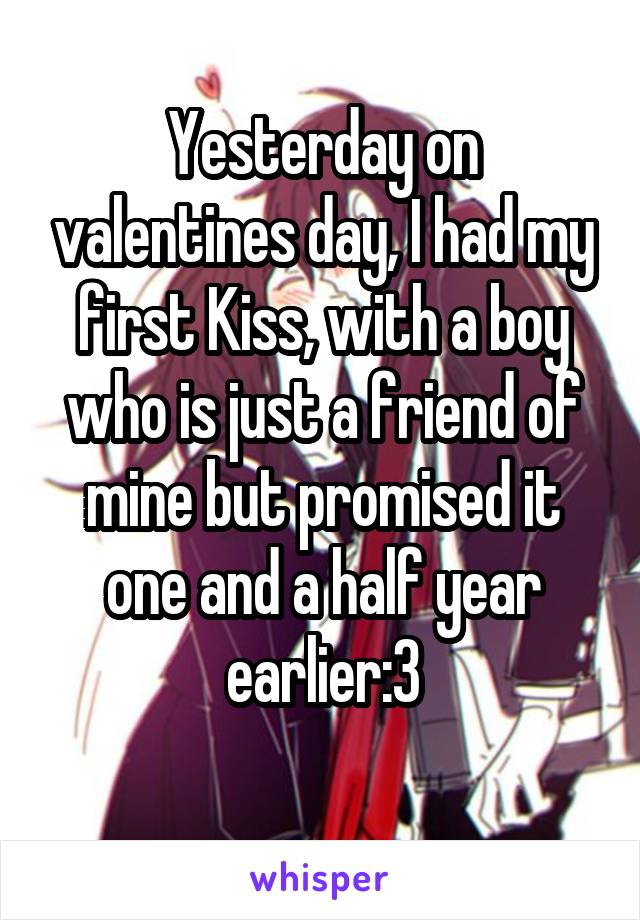 Yesterday on valentines day, I had my first Kiss, with a boy who is just a friend of mine but promised it one and a half year earlier:3
