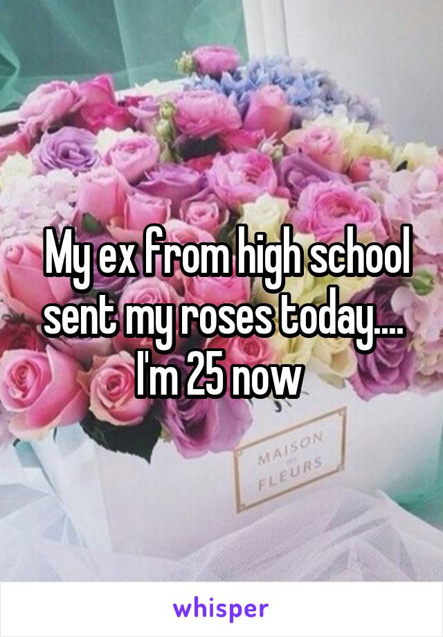  My ex from high school sent my roses today.... I'm 25 now 