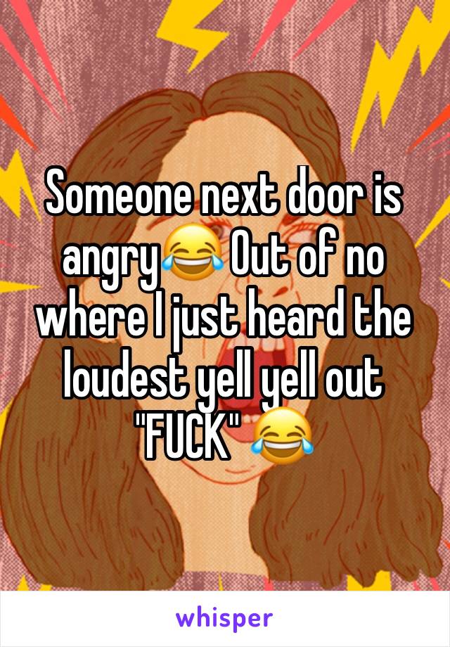 Someone next door is angry😂 Out of no where I just heard the loudest yell yell out "FUCK" 😂