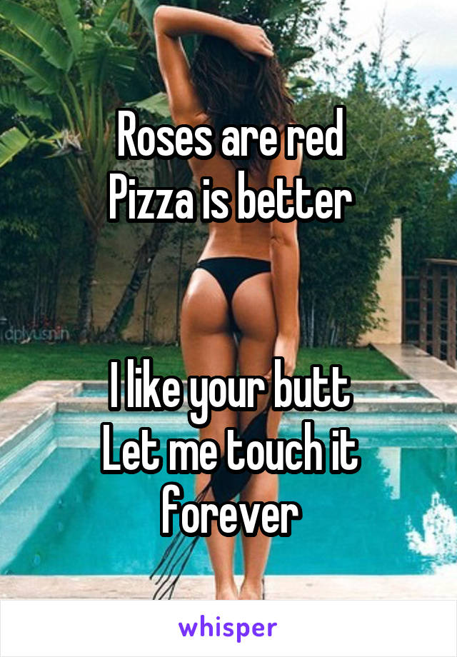 Roses are red
Pizza is better


I like your butt
Let me touch it forever