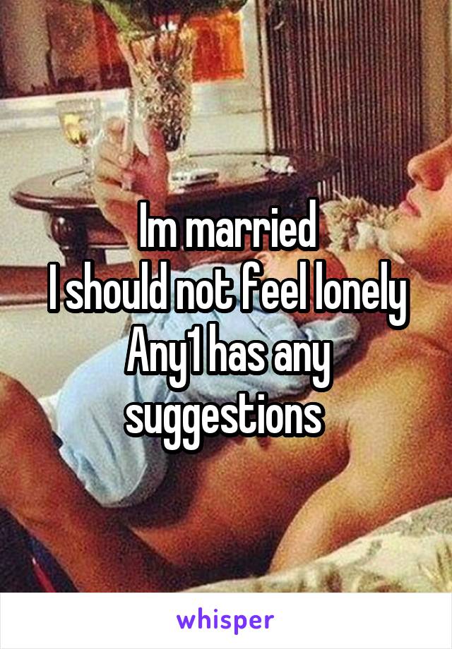 Im married
I should not feel lonely
Any1 has any suggestions 