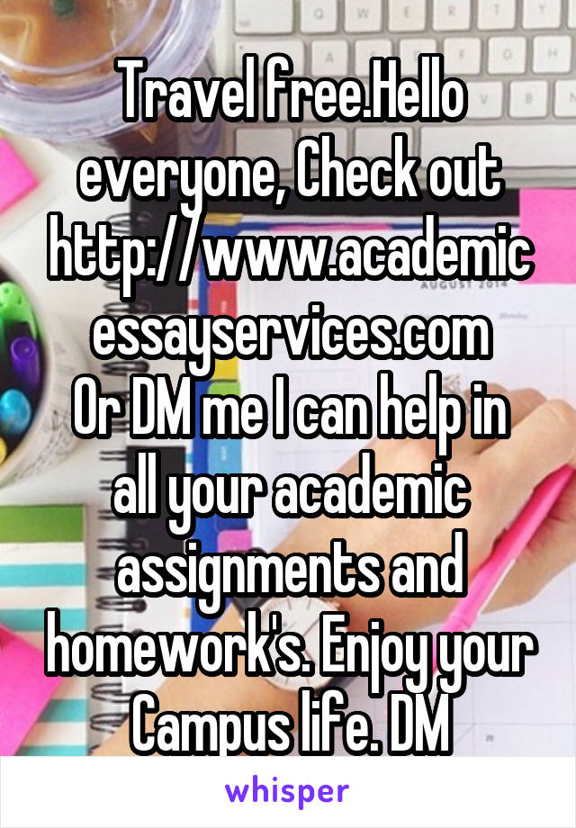 Travel free.Hello everyone, Check out
http://www.academicessayservices.com
Or DM me I can help in all your academic assignments and homework's. Enjoy your Campus life. DM