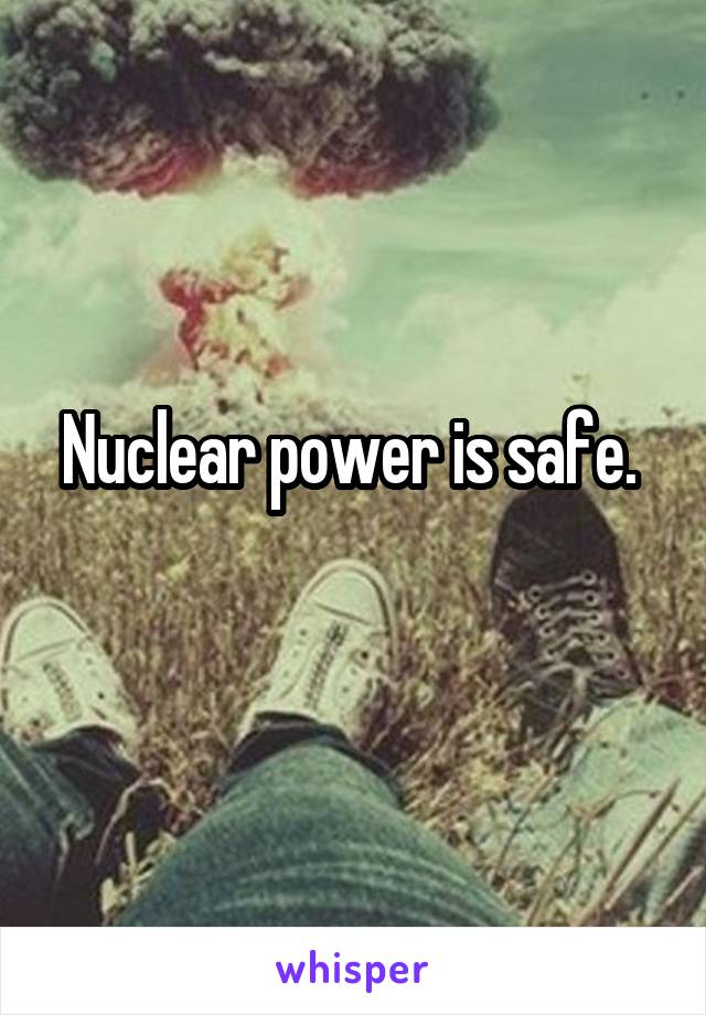 Nuclear power is safe. 
