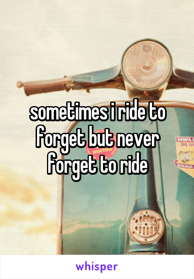 sometimes i ride to forget but never forget to ride