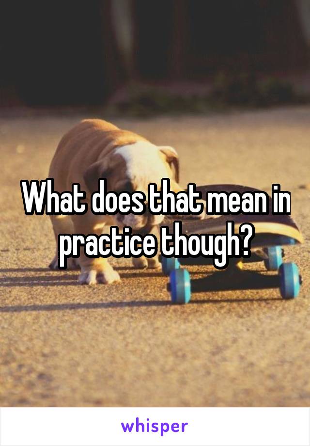 What does that mean in practice though?