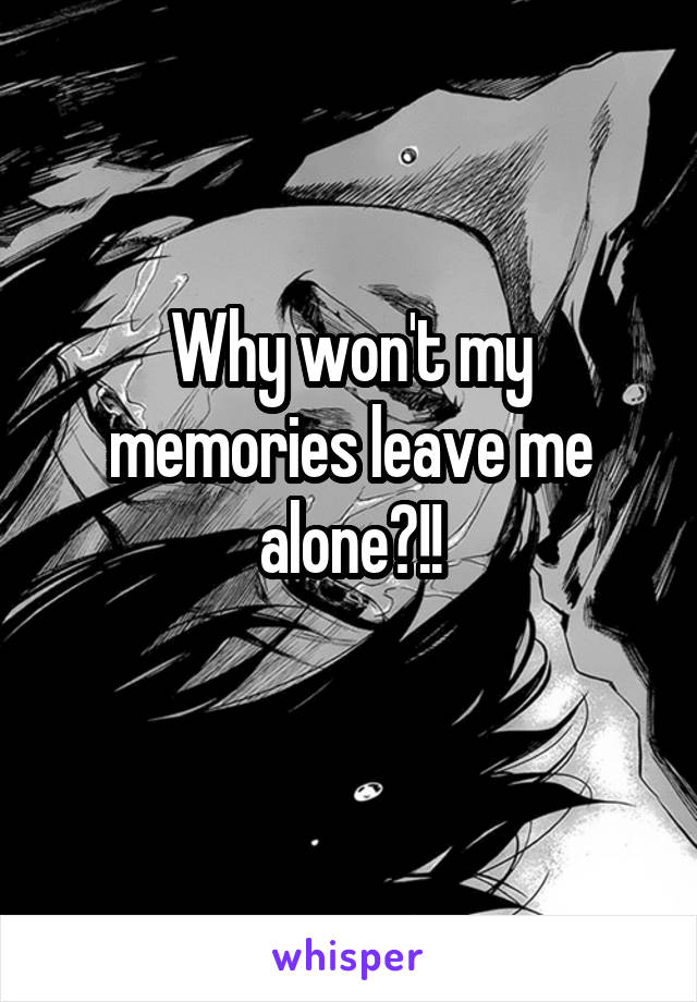 Why won't my memories leave me alone?!!
