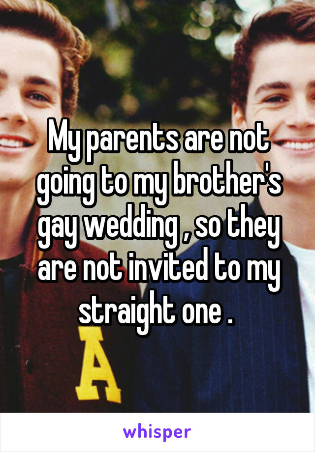 My parents are not going to my brother's gay wedding , so they are not invited to my straight one . 