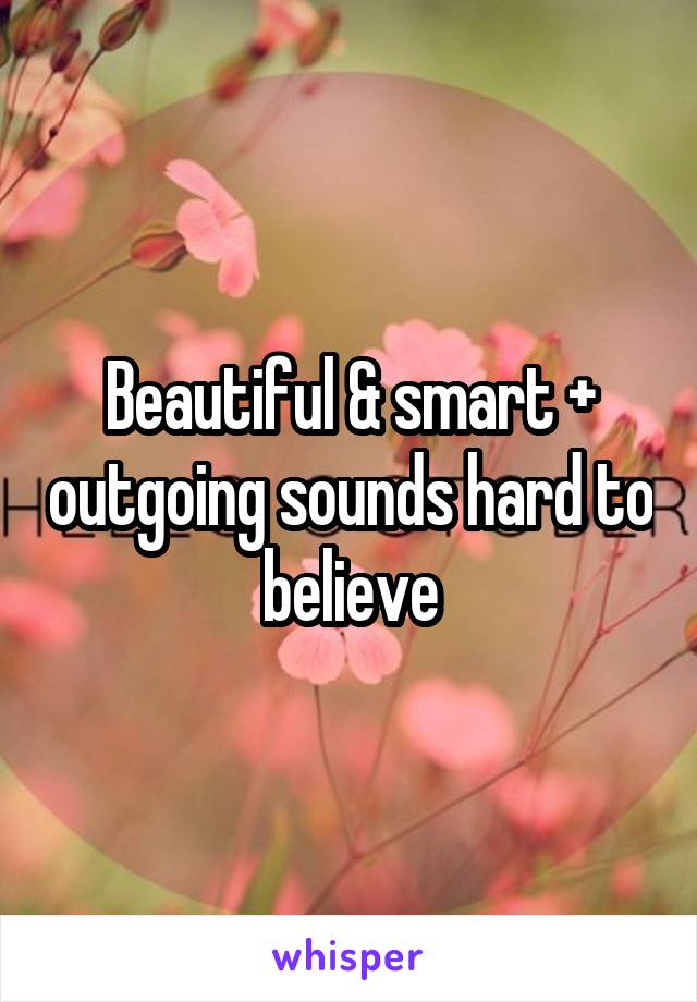 Beautiful & smart + outgoing sounds hard to believe