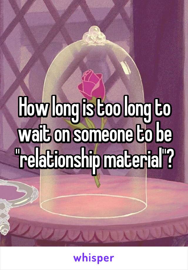 How long is too long to wait on someone to be "relationship material"?