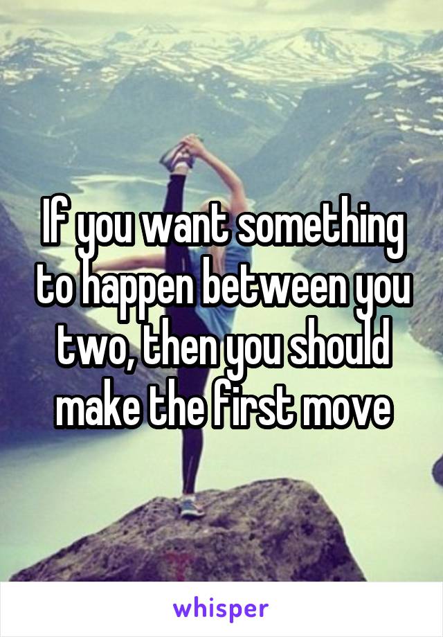 If you want something to happen between you two, then you should make the first move