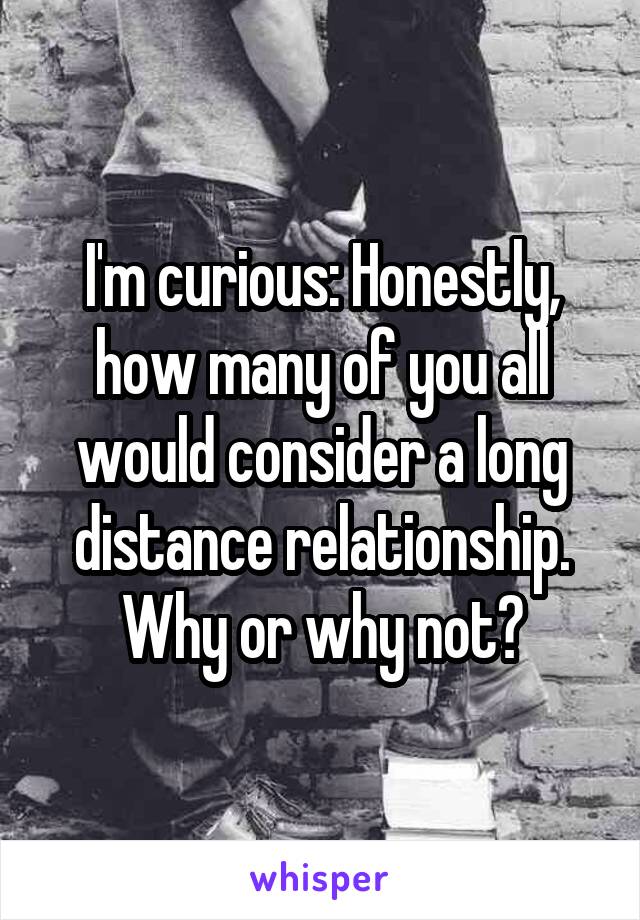 I'm curious: Honestly, how many of you all would consider a long distance relationship. Why or why not?