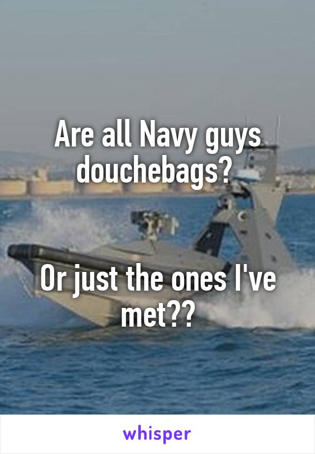 Are all Navy guys douchebags? 


Or just the ones I've met??