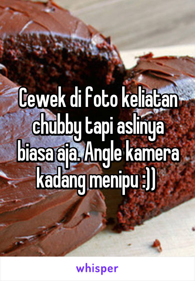 Cewek di foto keliatan chubby tapi aslinya biasa aja. Angle kamera kadang menipu :)) 