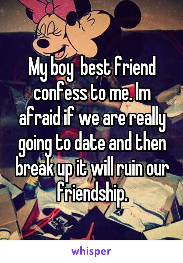 My boy  best friend confess to me. Im afraid if we are really going to date and then break up it will ruin our friendship.