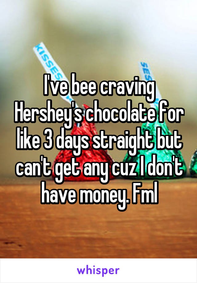 I've bee craving Hershey's chocolate for like 3 days straight but can't get any cuz I don't have money. Fml