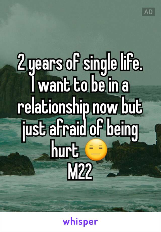 2 years of single life.
I want to be in a relationship now but just afraid of being hurt 😑
M22