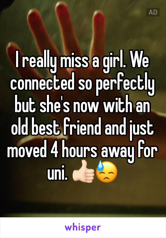 I really miss a girl. We connected so perfectly but she's now with an old best friend and just moved 4 hours away for uni. 👍🏻😓