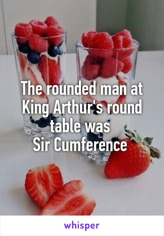 The rounded man at King Arthur's round table was 
Sir Cumference 