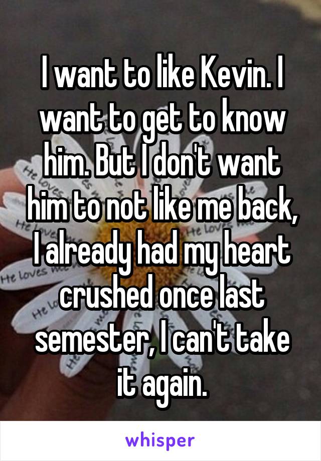 I want to like Kevin. I want to get to know him. But I don't want him to not like me back, I already had my heart crushed once last semester, I can't take it again.