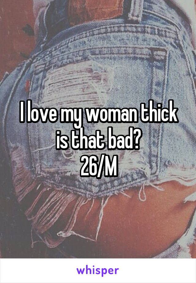 I love my woman thick is that bad?
26/M