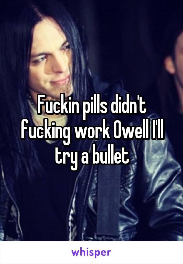 Fuckin pills didn't fucking work Owell I'll try a bullet