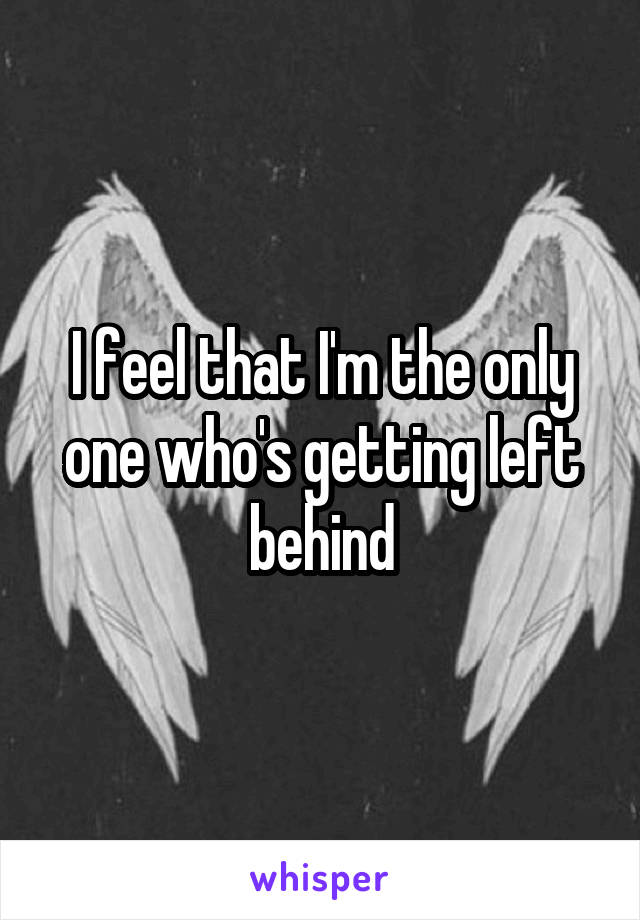 I feel that I'm the only one who's getting left behind