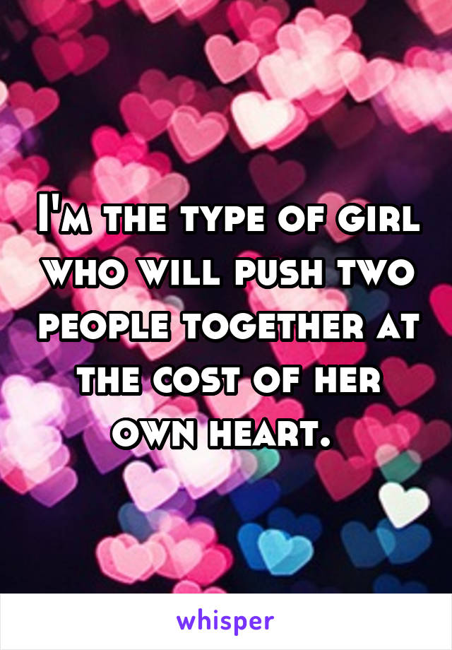 I'm the type of girl who will push two people together at the cost of her own heart. 