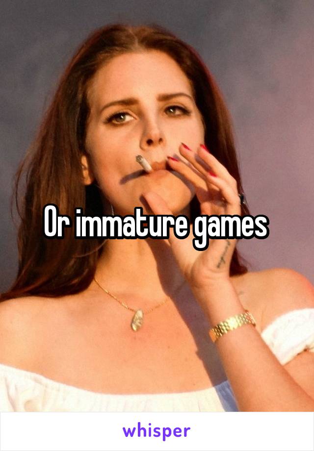 Or immature games 